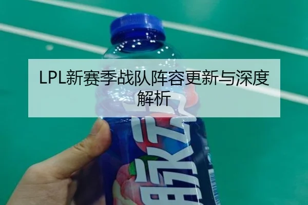 LPL新赛季战队阵容更新与深度解析